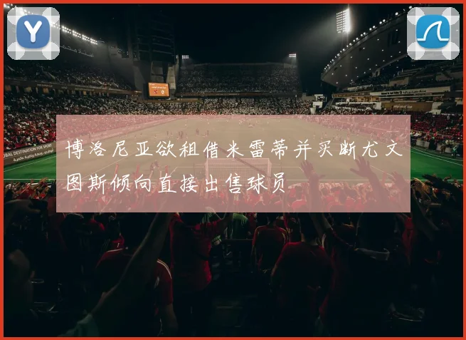 博洛尼亚欲租借米雷蒂并买断尤文图斯倾向直接出售球员