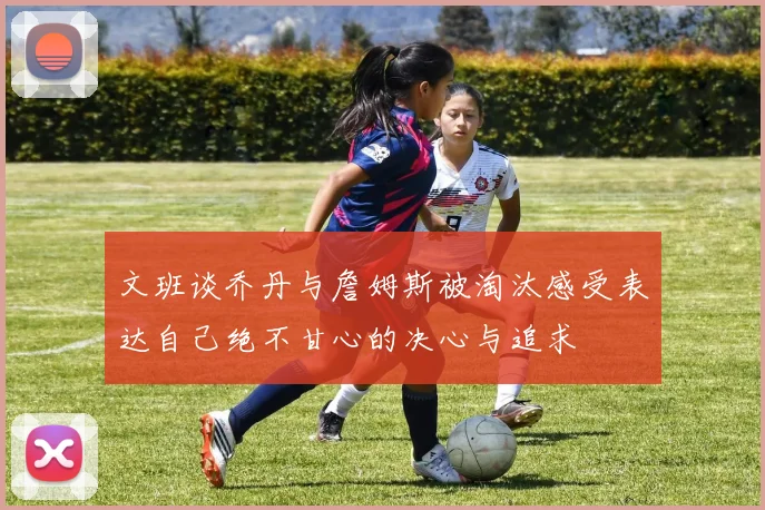 文班谈乔丹与詹姆斯被淘汰感受表达自己绝不甘心的决心与追求