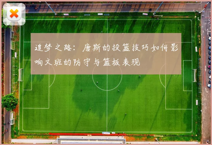 追梦之路：唐斯的投篮技巧如何影响文班的防守与篮板表现
