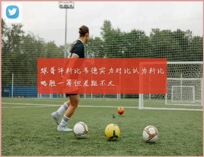 球哥评科比韦德实力对比认为科比略胜一筹但差距不大