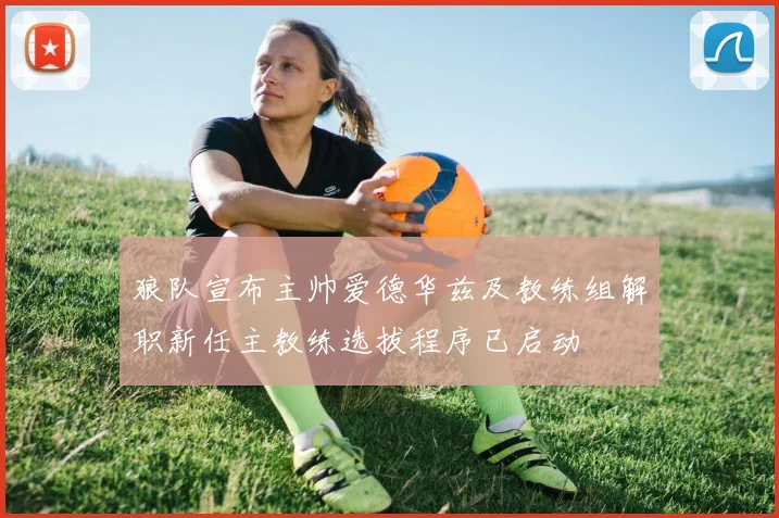 狼队宣布主帅爱德华兹及教练组解职新任主教练选拔程序已启动