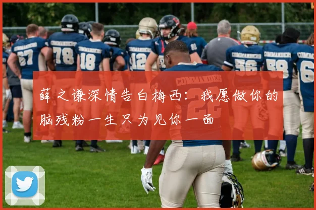 薛之谦深情告白梅西:我愿做你的脑残粉一生只为见你一面