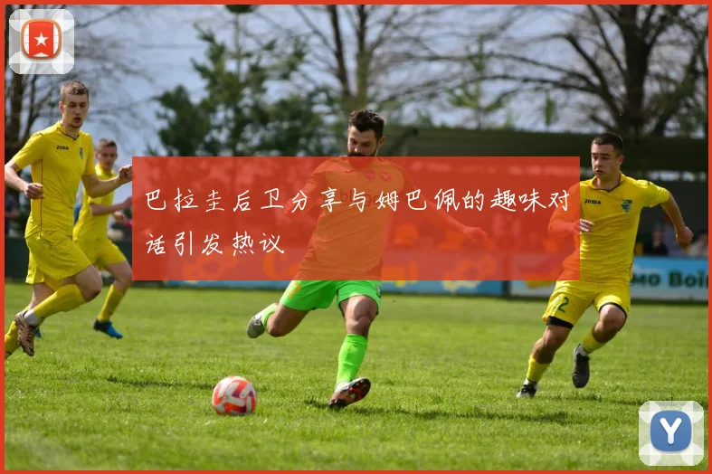 巴拉圭后卫分享与姆巴佩的趣味对话引发热议