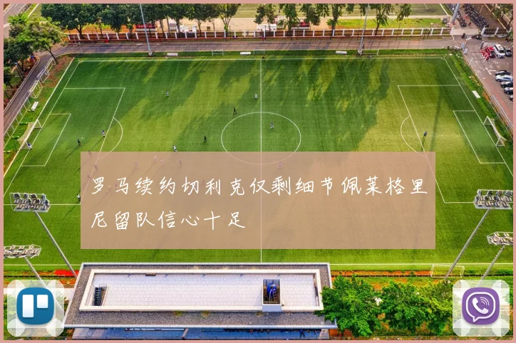 罗马续约切利克仅剩细节佩莱格里尼留队信心十足
