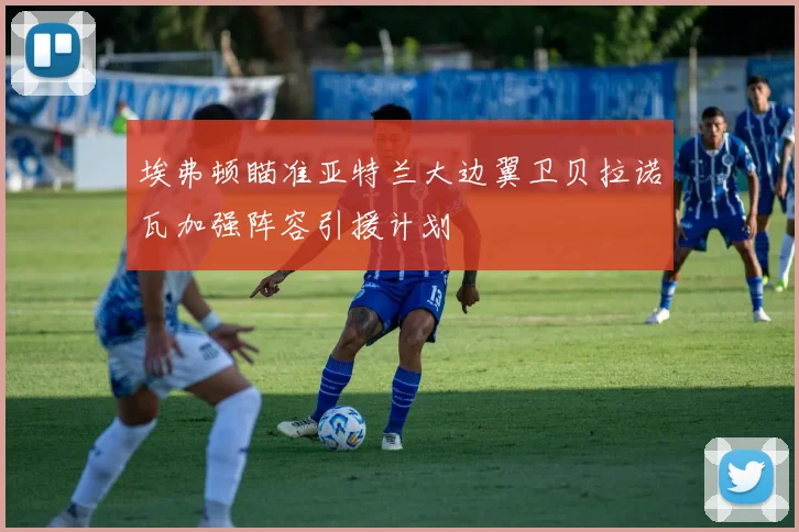 埃弗顿瞄准亚特兰大边翼卫贝拉诺瓦加强阵容引援计划