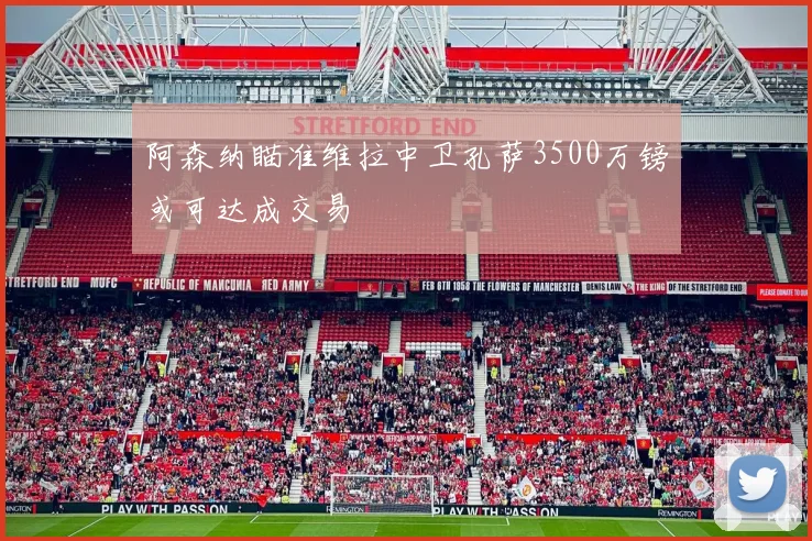 阿森纳瞄准维拉中卫孔萨3500万镑或可达成交易