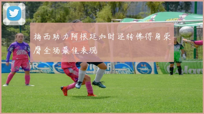梅西助力阿根廷加时逆转佛得角荣膺全场最佳表现