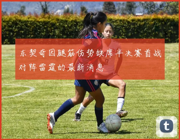 东契奇因腿筋伤势缺席半决赛首战对阵雷霆的最新消息