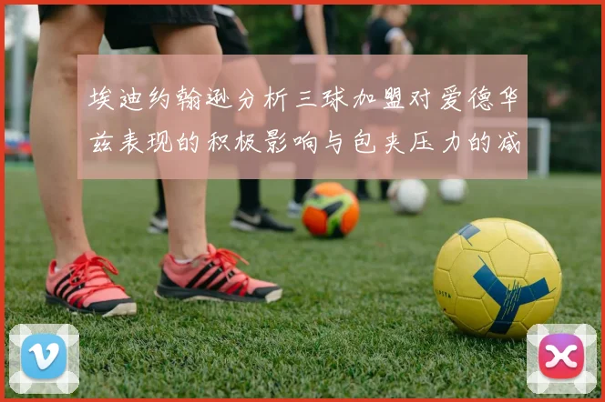 埃迪约翰逊分析三球加盟对爱德华兹表现的积极影响与包夹压力的减轻