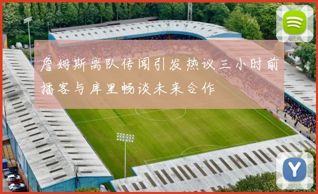 詹姆斯离队传闻引发热议三小时前播客与库里畅谈未来合作