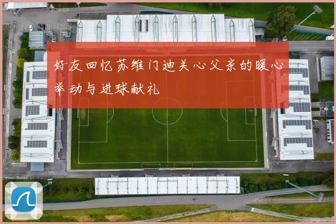好友回忆苏维门迪关心父亲的暖心举动与进球献礼