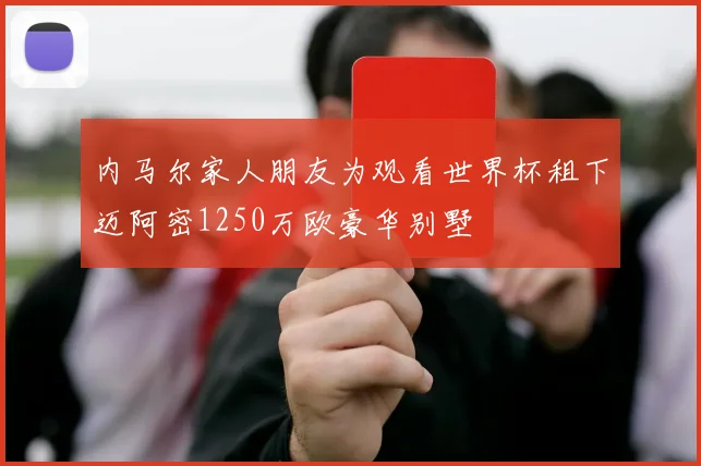内马尔家人朋友为观看世界杯租下迈阿密1250万欧豪华别墅