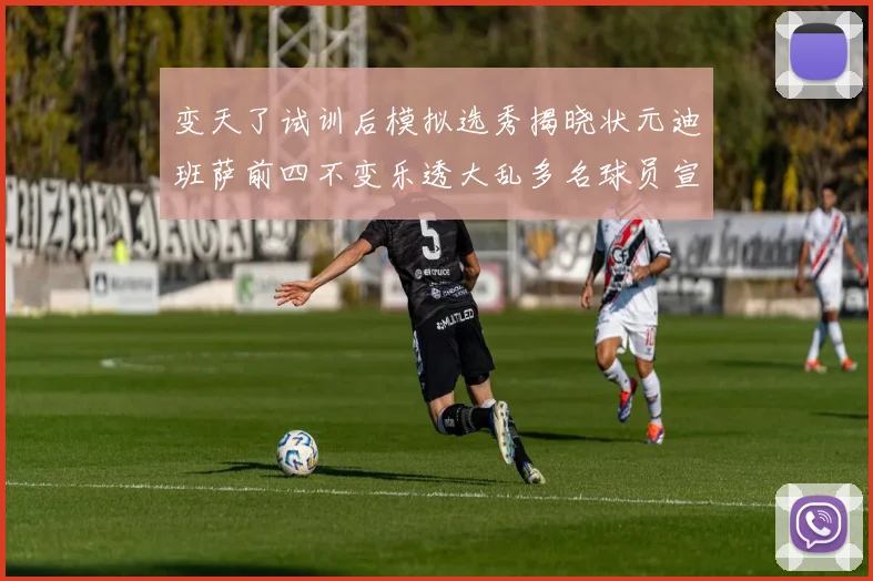 变天了试训后模拟选秀揭晓状元迪班萨前四不变乐透大乱多名球员宣布退选