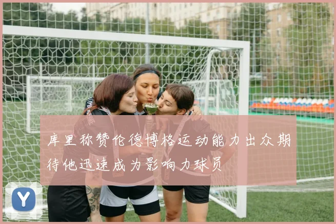 库里称赞伦德博格运动能力出众期待他迅速成为影响力球员